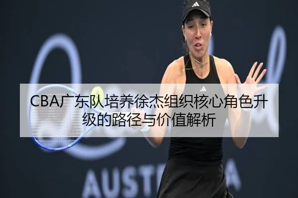 CBA广东队培养徐杰组织核心角色升级的路径与价值解析