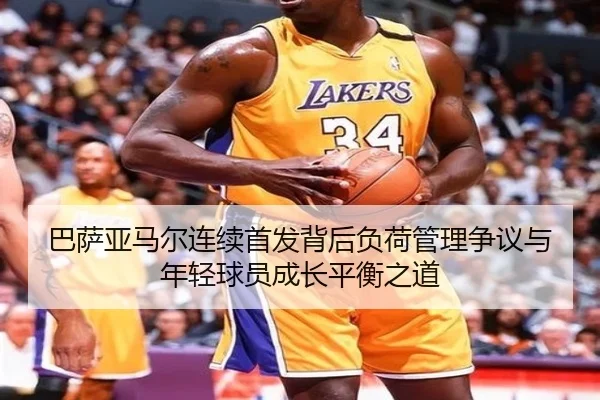 巴萨亚马尔连续首发背后负荷管理争议与年轻球员成长平衡之道