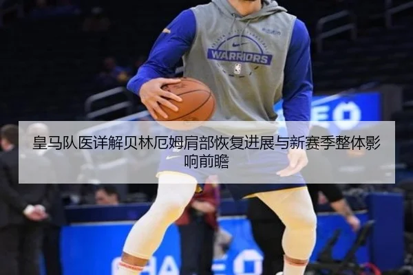皇马队医详解贝林厄姆肩部恢复进展与新赛季整体影响前瞻