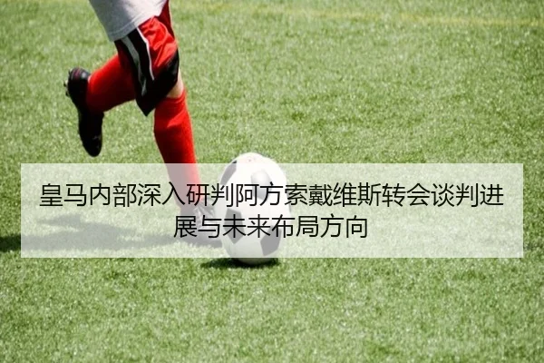 皇马内部深入研判阿方索戴维斯转会谈判进展与未来布局方向